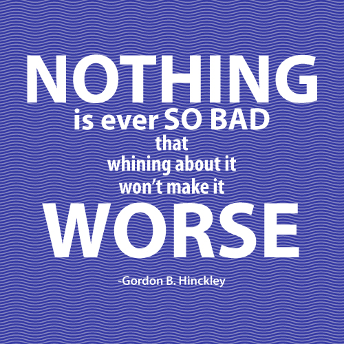 Nothing is ever so bad that whining about it won't make it worse