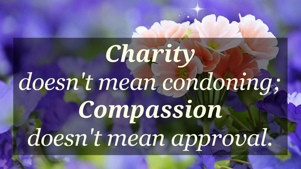 Charity doesn't mean condoning; compassion doesn't mean approval