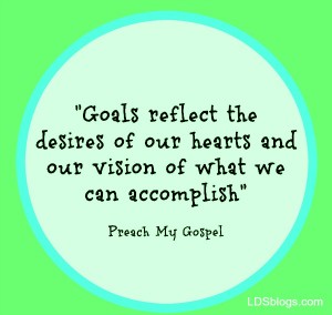 Goals reflect the desires of our hearts and our vision of what we can accomplish--Preach my Gospel