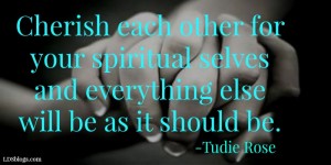 Cherish each other for our spiritual selves and everything else will be as it should be.