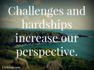 Challenges and hardships increase our perspective.