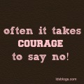 Often it takes courage to say no